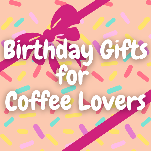 Birthday Gift Ideas for Coffee Lovers